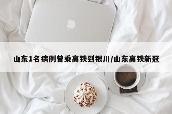 山东1名病例曾乘高铁到银川/山东高铁新冠