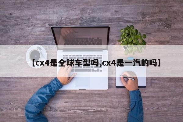 【cx4是全球车型吗,cx4是一汽的吗】