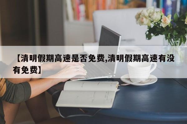 【清明假期高速是否免费,清明假期高速有没有免费】