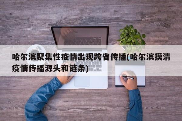 哈尔滨聚集性疫情出现跨省传播(哈尔滨摸清疫情传播源头和链条)