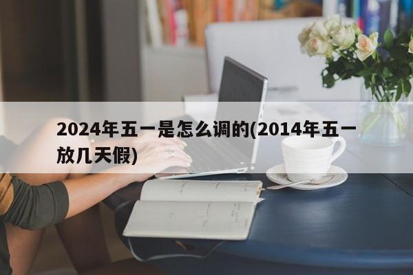 2024年五一是怎么调的(2014年五一放几天假)