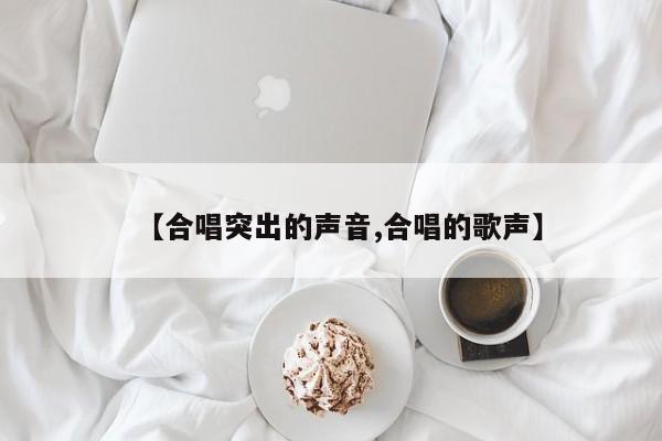 【合唱突出的声音,合唱的歌声】