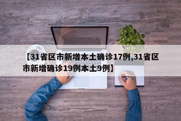 【31省区市新增本土确诊17例,31省区市新增确诊19例本土9例】