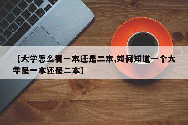 【大学怎么看一本还是二本,如何知道一个大学是一本还是二本】