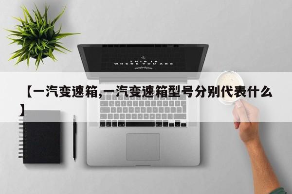 【一汽变速箱,一汽变速箱型号分别代表什么】