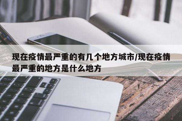 现在疫情最严重的有几个地方城市/现在疫情最严重的地方是什么地方