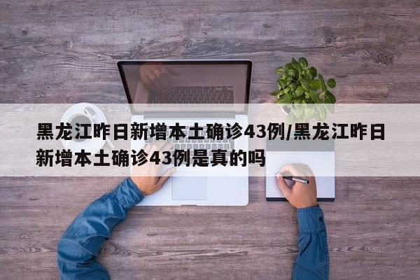 黑龙江昨日新增本土确诊43例/黑龙江昨日新增本土确诊43例是真的吗