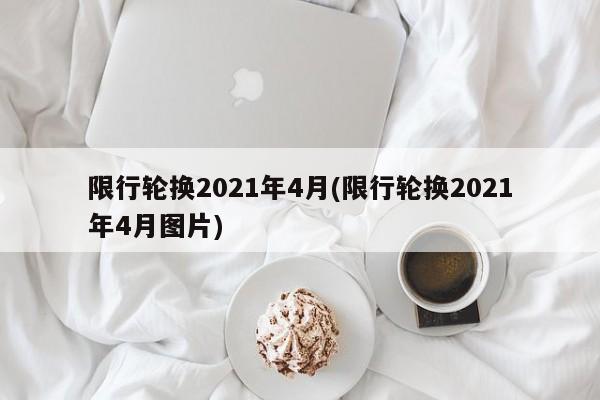 限行轮换2021年4月(限行轮换2021年4月图片)