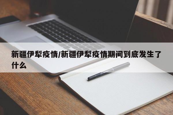 新疆伊犁疫情/新疆伊犁疫情期间到底发生了什么