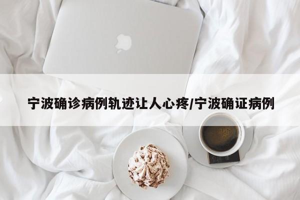宁波确诊病例轨迹让人心疼/宁波确证病例