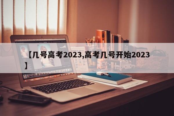 【几号高考2023,高考几号开始2023】