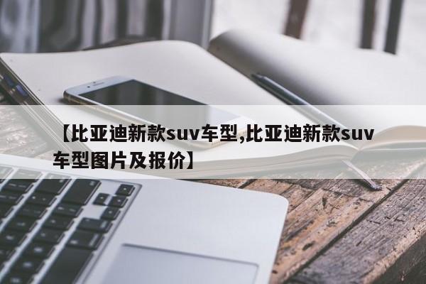 【比亚迪新款suv车型,比亚迪新款suv车型图片及报价】