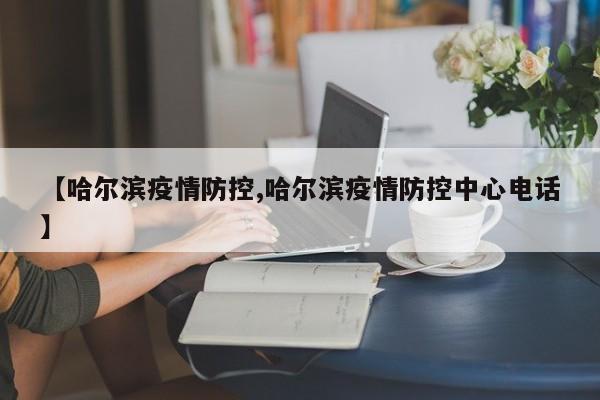 【哈尔滨疫情防控,哈尔滨疫情防控中心电话】