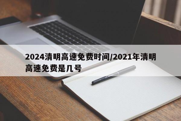 2024清明高速免费时间/2021年清明高速免费是几号