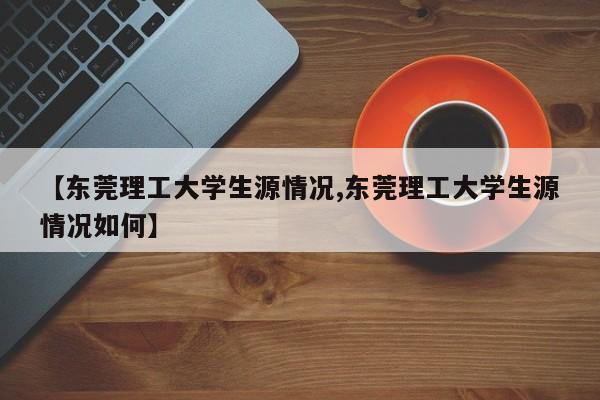 【东莞理工大学生源情况,东莞理工大学生源情况如何】