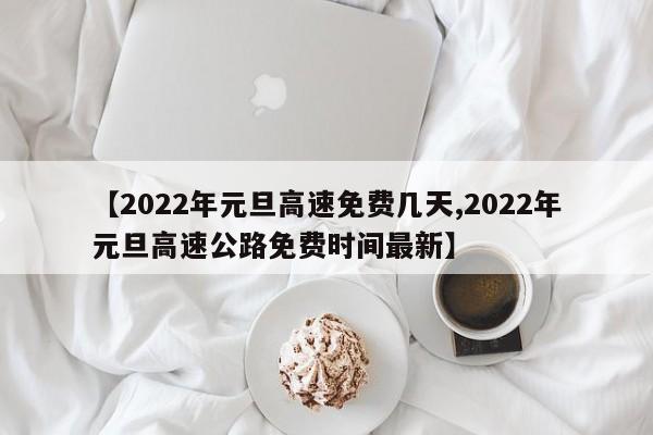 【2022年元旦高速免费几天,2022年元旦高速公路免费时间最新】