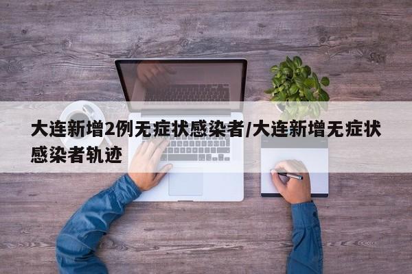 大连新增2例无症状感染者/大连新增无症状感染者轨迹