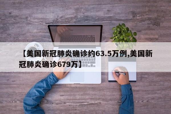 【美国新冠肺炎确诊约63.5万例,美国新冠肺炎确诊679万】