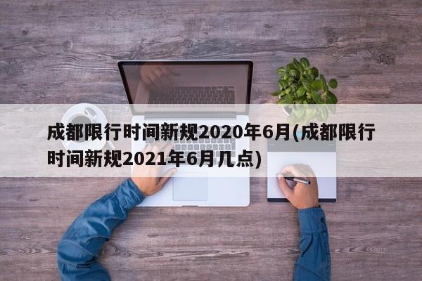 成都限行时间新规2020年6月(成都限行时间新规2021年6月几点)