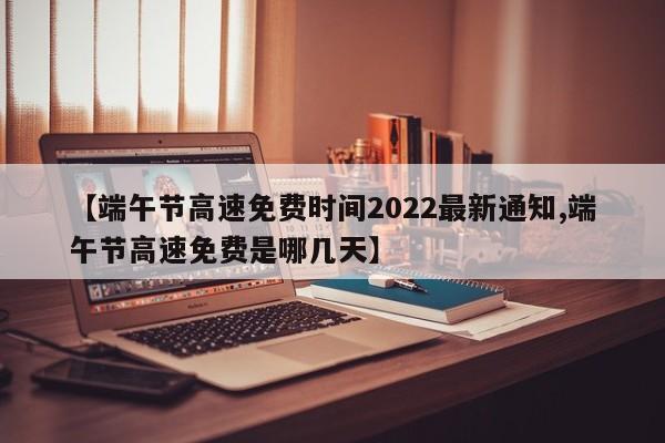 【端午节高速免费时间2022最新通知,端午节高速免费是哪几天】