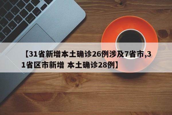 【31省新增本土确诊26例涉及7省市,31省区市新增 本土确诊28例】
