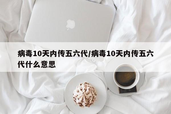 病毒10天内传五六代/病毒10天内传五六代什么意思