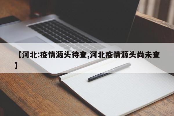 【河北:疫情源头待查,河北疫情源头尚未查】