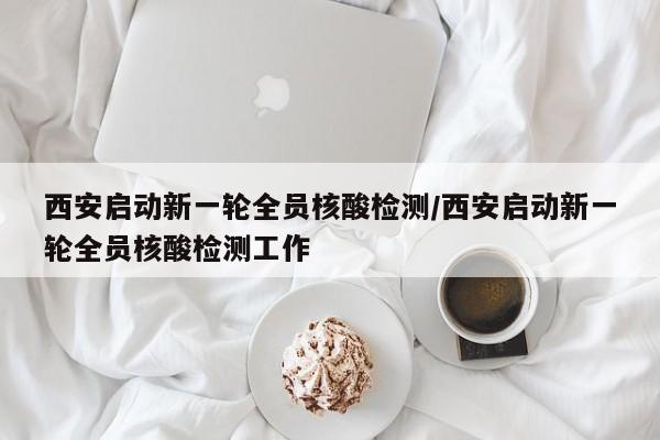 西安启动新一轮全员核酸检测/西安启动新一轮全员核酸检测工作