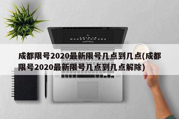 成都限号2020最新限号几点到几点(成都限号2020最新限号几点到几点解除)
