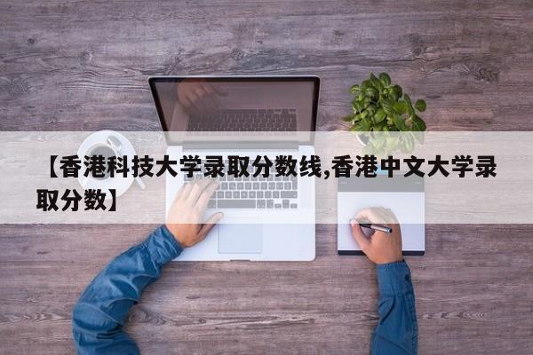 【香港科技大学录取分数线,香港中文大学录取分数】