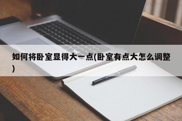 如何将卧室显得大一点(卧室有点大怎么调整)