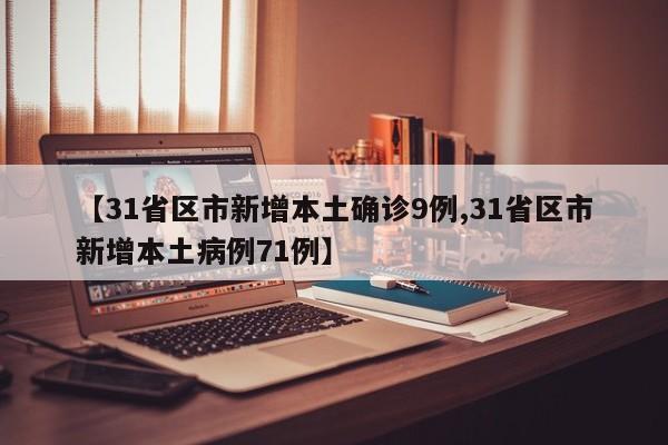 【31省区市新增本土确诊9例,31省区市新增本土病例71例】