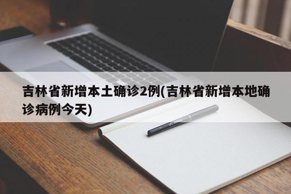吉林省新增本土确诊2例(吉林省新增本地确诊病例今天)