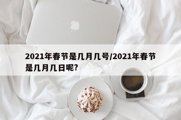 2021年春节是几月几号/2021年春节是几月几日呢?