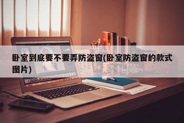 卧室到底要不要弄防盗窗(卧室防盗窗的款式图片)