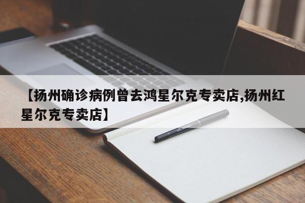 【扬州确诊病例曾去鸿星尔克专卖店,扬州红星尔克专卖店】