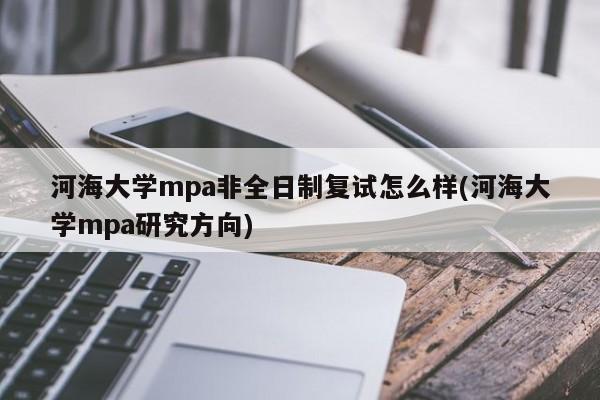 河海大学mpa非全日制复试怎么样(河海大学mpa研究方向)