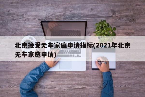 北京接受无车家庭申请指标(2021年北京无车家庭申请)