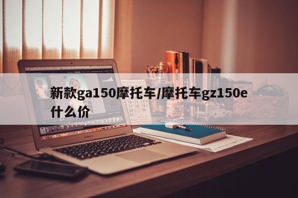 新款ga150摩托车/摩托车gz150e什么价