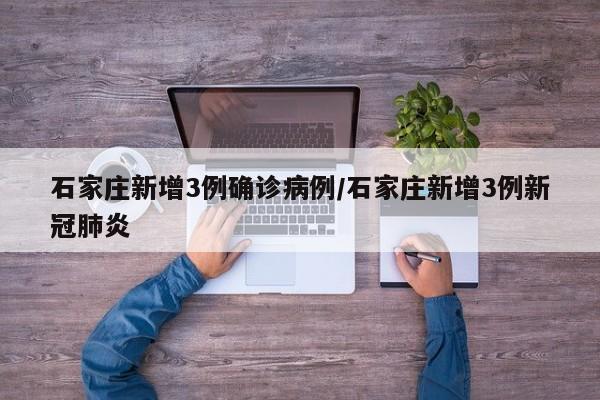 石家庄新增3例确诊病例/石家庄新增3例新冠肺炎