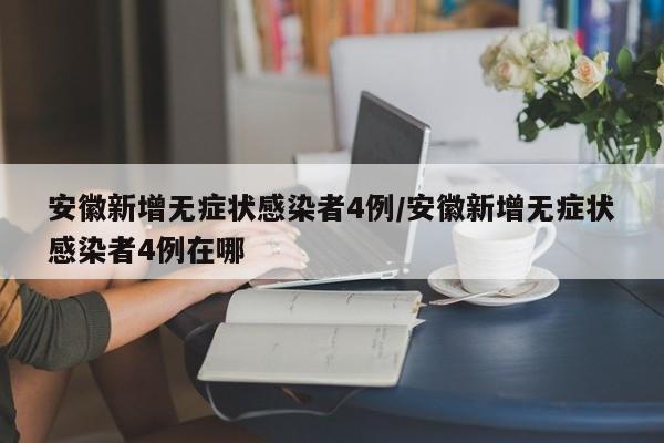 安徽新增无症状感染者4例/安徽新增无症状感染者4例在哪