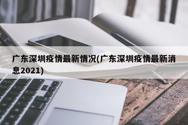 广东深圳疫情最新情况(广东深圳疫情最新消息2021)