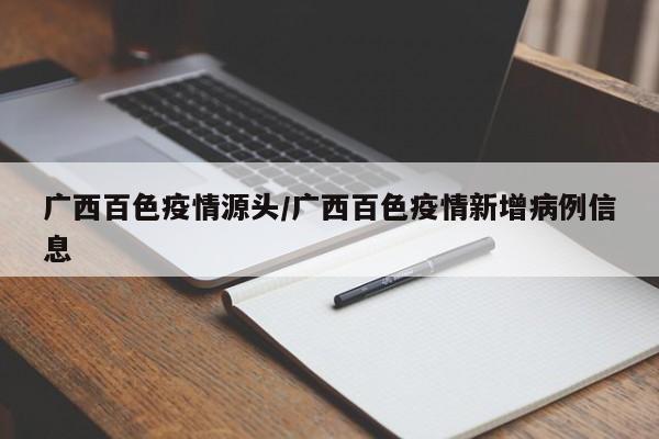 广西百色疫情源头/广西百色疫情新增病例信息