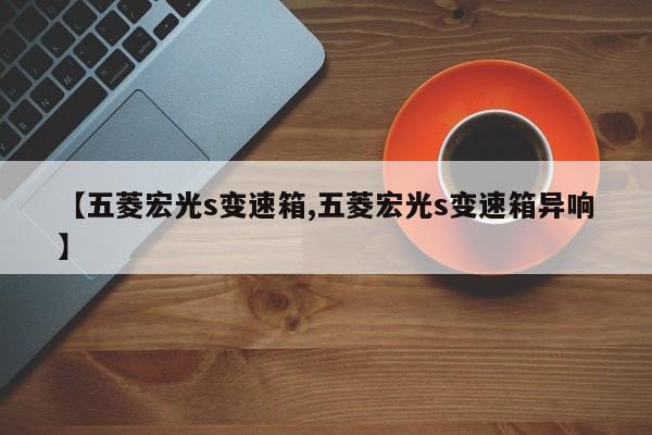 【五菱宏光s变速箱,五菱宏光s变速箱异响】