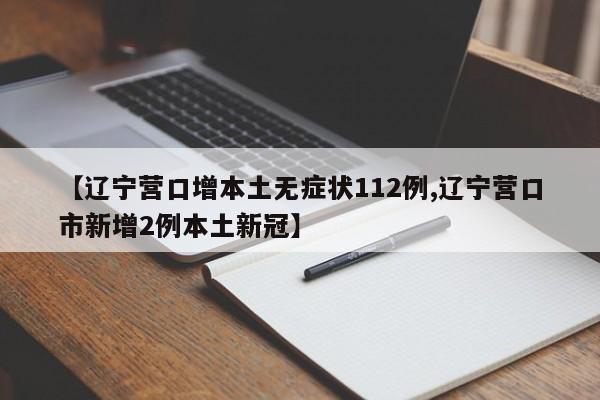 【辽宁营口增本土无症状112例,辽宁营口市新增2例本土新冠】