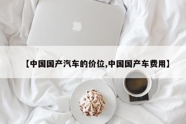 【中国国产汽车的价位,中国国产车费用】