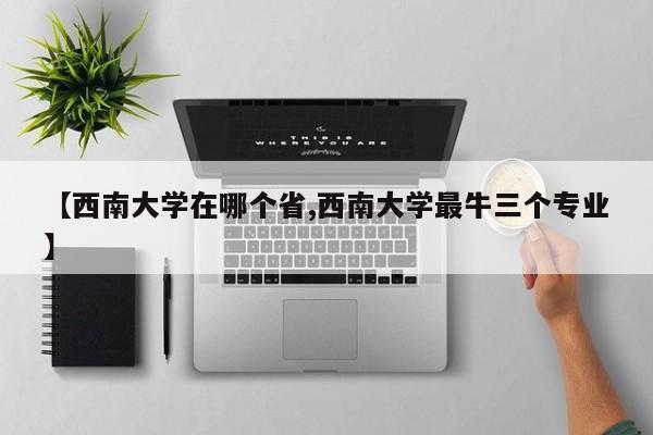 【西南大学在哪个省,西南大学最牛三个专业】