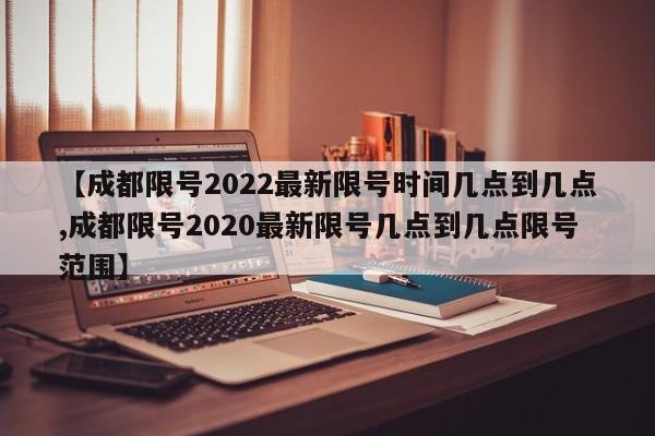 【成都限号2022最新限号时间几点到几点,成都限号2020最新限号几点到几点限号范围】