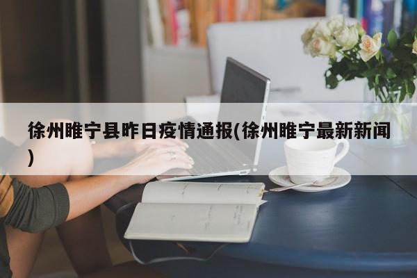 徐州睢宁县昨日疫情通报(徐州睢宁最新新闻)