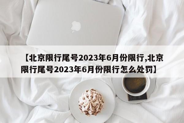 【北京限行尾号2023年6月份限行,北京限行尾号2023年6月份限行怎么处罚】